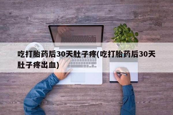 打胎药全国包邮微信吃打胎药后30天肚子疼(吃打胎药后30天肚子疼出血)