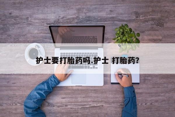 打胎药全国包邮微信护士要打胎药吗.护士 打胎药?