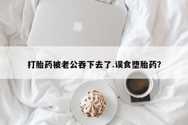 打胎药全国包邮微信打胎药被老公吞下去了.误食堕胎药？
