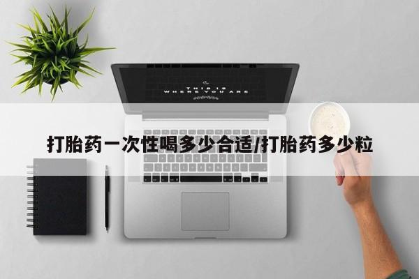 打胎药全国包邮微信打胎药一次性喝多少合适/打胎药多少粒