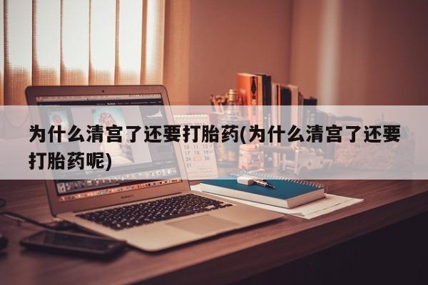 打胎药全国包邮微信为什么清宫了还要打胎药(为什么清宫了还要打胎药呢)