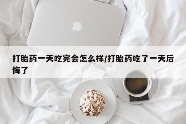 打胎药全国包邮微信打胎药一天吃完会怎么样/打胎药吃了一天后悔了