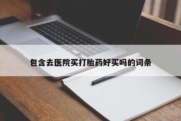 打胎药全国包邮微信包含去医院买打胎药好买吗的词条