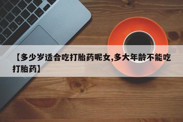 打胎药全国包邮微信【多少岁适合吃打胎药呢女,多大年龄不能吃打胎药】