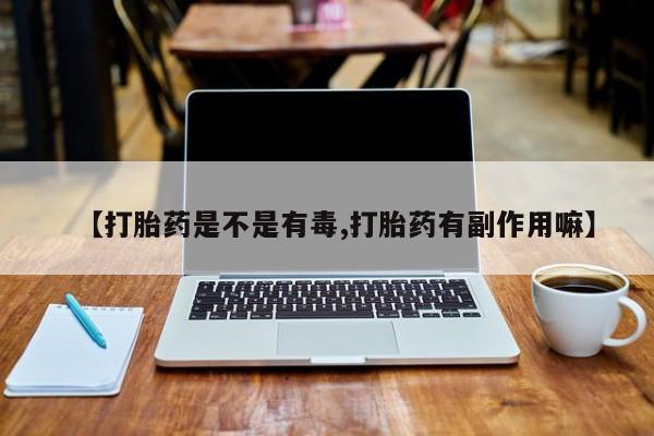 打胎药全国包邮微信【打胎药是不是有毒,打胎药有副作用嘛】