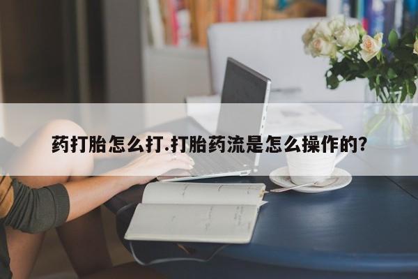 打胎药全国包邮微信药打胎怎么打.打胎药流是怎么操作的？