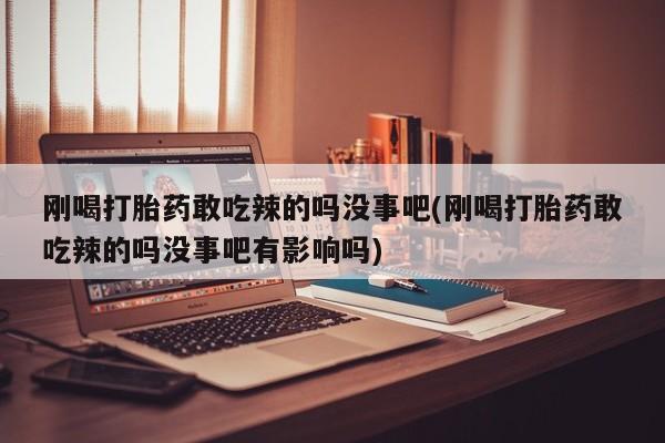 打胎药全国包邮微信刚喝打胎药敢吃辣的吗没事吧(刚喝打胎药敢吃辣的吗没事吧有影响吗)