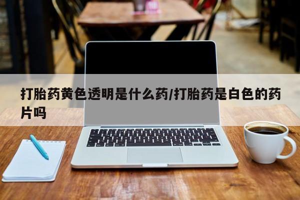 打胎药全国包邮微信打胎药黄色透明是什么药/打胎药是白色的药片吗