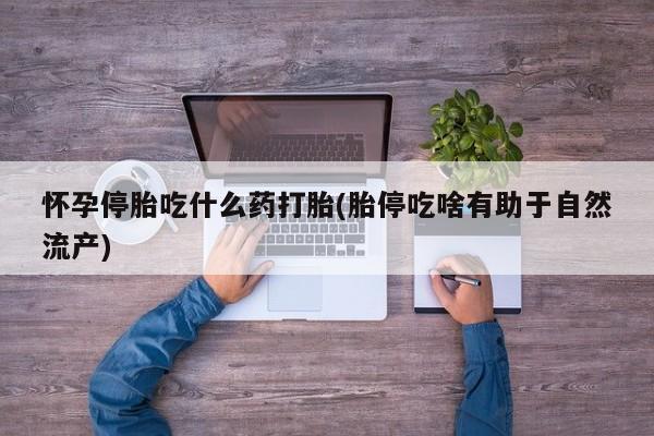 打胎药全国包邮微信怀孕停胎吃什么药打胎(胎停吃啥有助于自然流产)