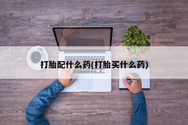 打胎药全国包邮微信打胎配什么药(打胎买什么药)