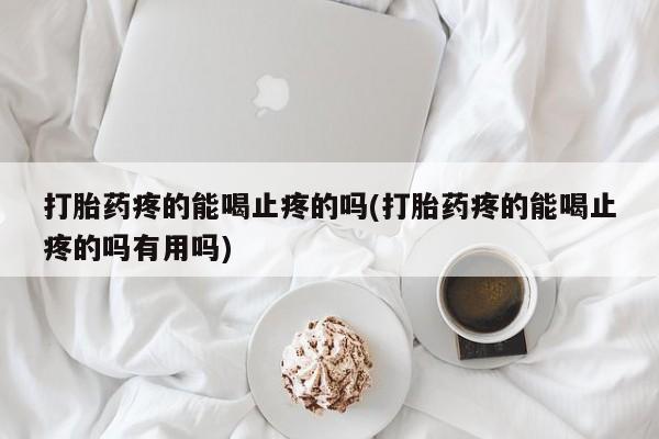 打胎药全国包邮微信打胎药疼的能喝止疼的吗(打胎药疼的能喝止疼的吗有用吗)