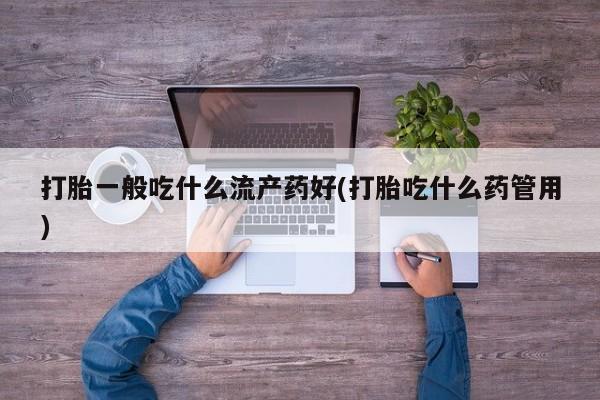 打胎药全国包邮微信打胎一般吃什么流产药好(打胎吃什么药管用)