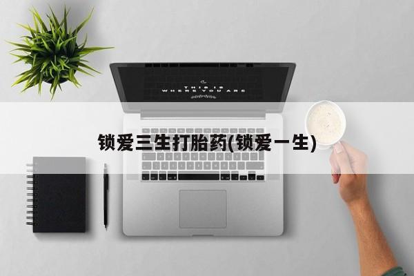 打胎药全国包邮微信锁爱三生打胎药(锁爱一生)