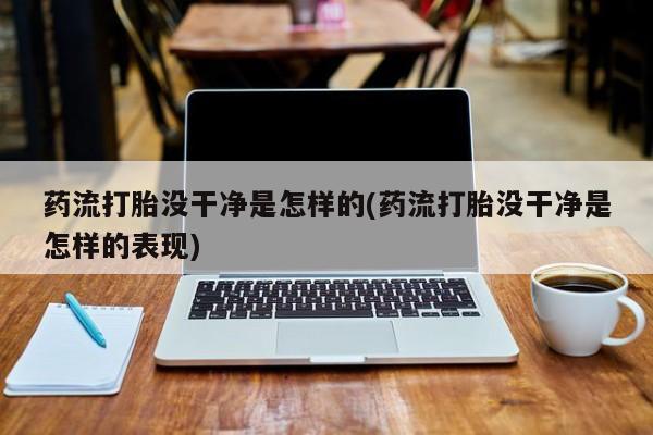 打胎药全国包邮微信药流打胎没干净是怎样的(药流打胎没干净是怎样的表现)