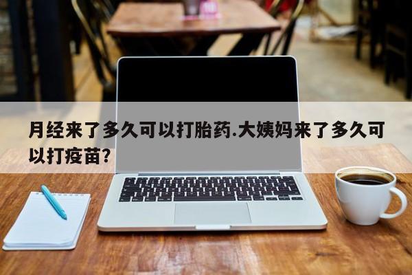 打胎药全国包邮微信月经来了多久可以打胎药.大姨妈来了多久可以打疫苗？
