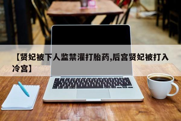 打胎药全国包邮微信【贤妃被下人监禁灌打胎药,后宫贤妃被打入冷宫】