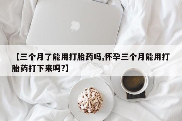 打胎药全国包邮微信【三个月了能用打胎药吗,怀孕三个月能用打胎药打下来吗?】