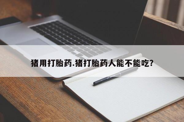 打胎药全国包邮微信猪用打胎药.猪打胎药人能不能吃？