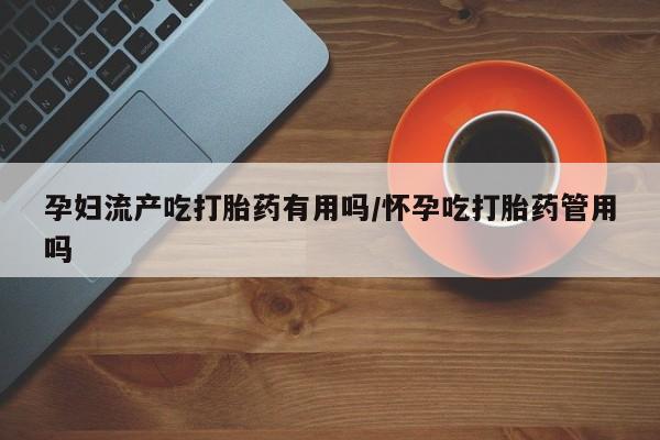打胎药全国包邮微信孕妇流产吃打胎药有用吗/怀孕吃打胎药管用吗