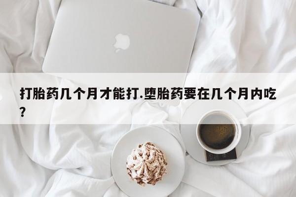打胎药全国包邮微信打胎药几个月才能打.堕胎药要在几个月内吃？