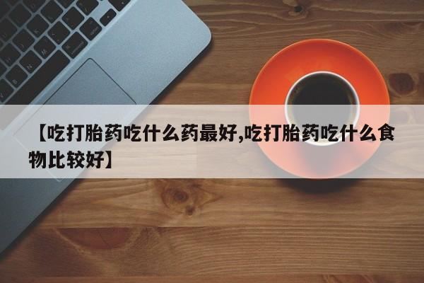 打胎药全国包邮微信【吃打胎药吃什么药最好,吃打胎药吃什么食物比较好】
