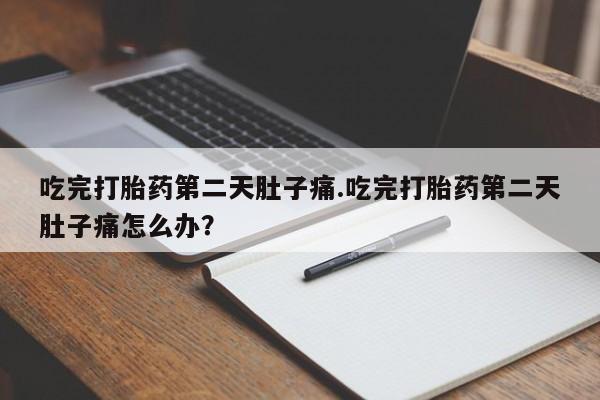 打胎药全国包邮微信吃完打胎药第二天肚子痛.吃完打胎药第二天肚子痛怎么办？