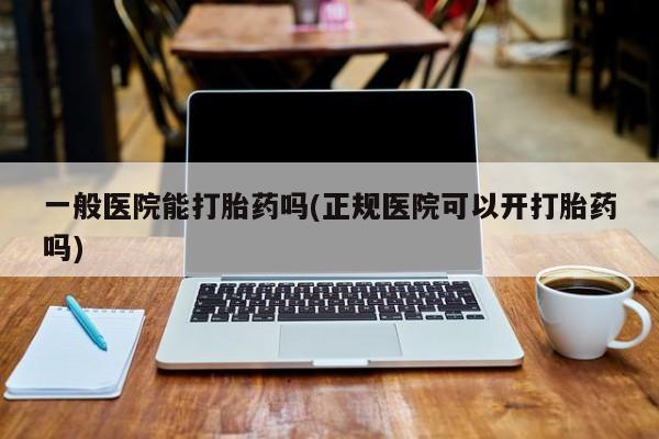 打胎药全国包邮微信一般医院能打胎药吗(正规医院可以开打胎药吗)