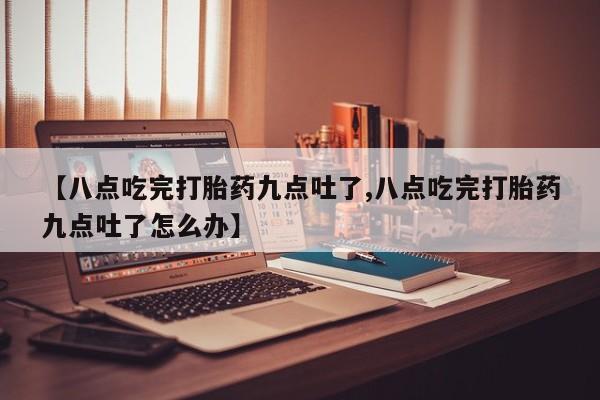 打胎药全国包邮微信【八点吃完打胎药九点吐了,八点吃完打胎药九点吐了怎么办】