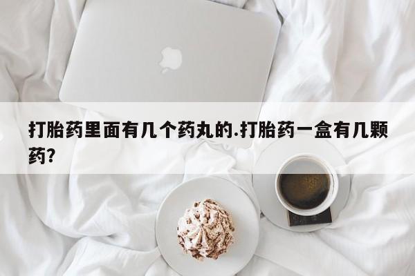 打胎药全国包邮微信打胎药里面有几个药丸的.打胎药一盒有几颗药？