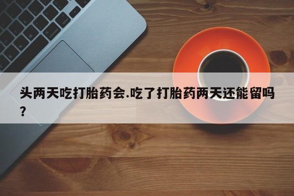 打胎药全国包邮微信头两天吃打胎药会.吃了打胎药两天还能留吗？