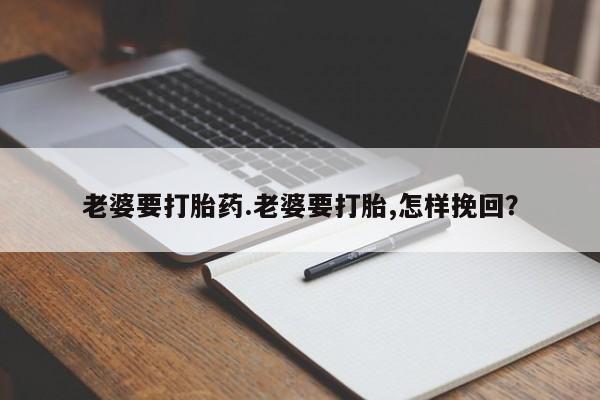 打胎药全国包邮微信老婆要打胎药.老婆要打胎,怎样挽回？