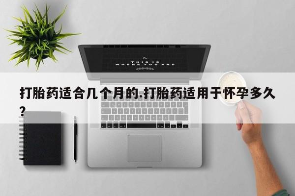 打胎药全国包邮微信打胎药适合几个月的.打胎药适用于怀孕多久？