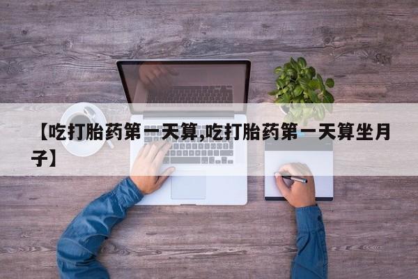 打胎药全国包邮微信【吃打胎药第一天算,吃打胎药第一天算坐月子】