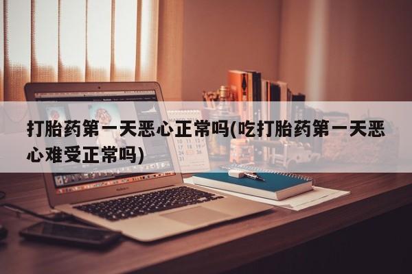 打胎药全国包邮微信打胎药第一天恶心正常吗(吃打胎药第一天恶心难受正常吗)