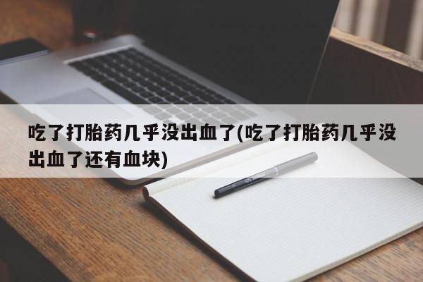 打胎药全国包邮微信吃了打胎药几乎没出血了(吃了打胎药几乎没出血了还有血块)