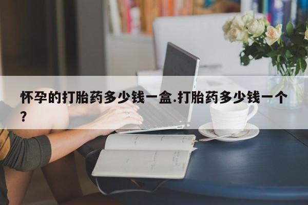 打胎药全国包邮微信怀孕的打胎药多少钱一盒.打胎药多少钱一个？