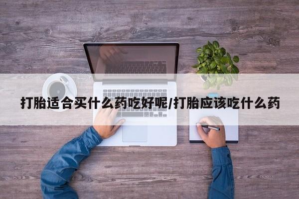 打胎药全国包邮微信打胎适合买什么药吃好呢/打胎应该吃什么药