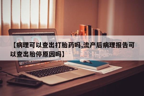打胎药全国包邮微信【病理可以查出打胎药吗,流产后病理报告可以查出胎停原因吗】