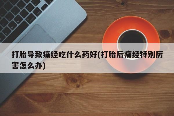打胎药全国包邮微信打胎导致痛经吃什么药好(打胎后痛经特别厉害怎么办)