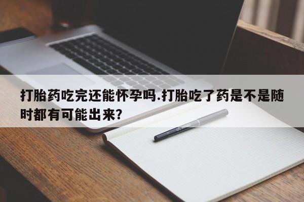 打胎药全国包邮微信打胎药吃完还能怀孕吗.打胎吃了药是不是随时都有可能出来？