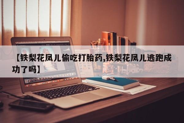 打胎药全国包邮微信【铁梨花凤儿偷吃打胎药,铁梨花凤儿逃跑成功了吗】