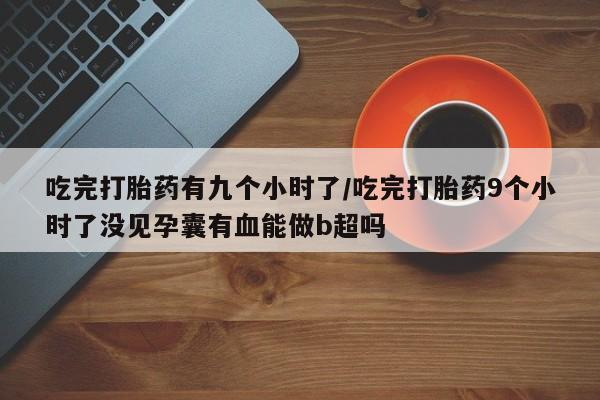 打胎药全国包邮微信吃完打胎药有九个小时了/吃完打胎药9个小时了没见孕囊有血能做b超吗