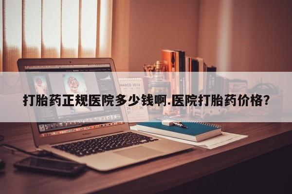 打胎药全国包邮微信打胎药正规医院多少钱啊.医院打胎药价格？