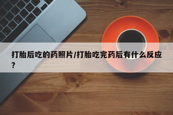 打胎药全国包邮微信打胎后吃的药照片/打胎吃完药后有什么反应?