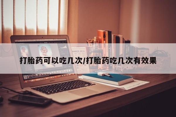 打胎药全国包邮微信打胎药可以吃几次/打胎药吃几次有效果