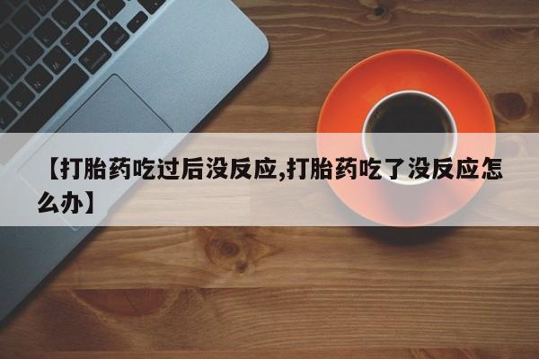打胎药全国包邮微信【打胎药吃过后没反应,打胎药吃了没反应怎么办】