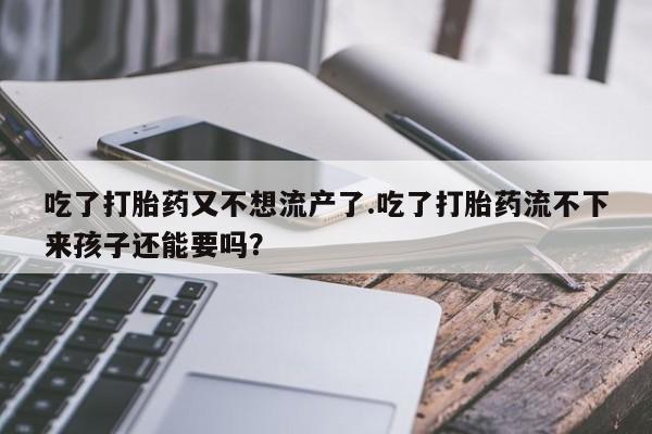 打胎药全国包邮微信吃了打胎药又不想流产了.吃了打胎药流不下来孩子还能要吗？