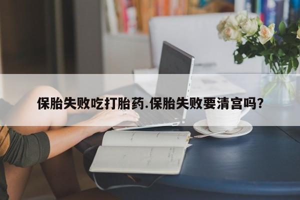 打胎药全国包邮微信保胎失败吃打胎药.保胎失败要清宫吗？
