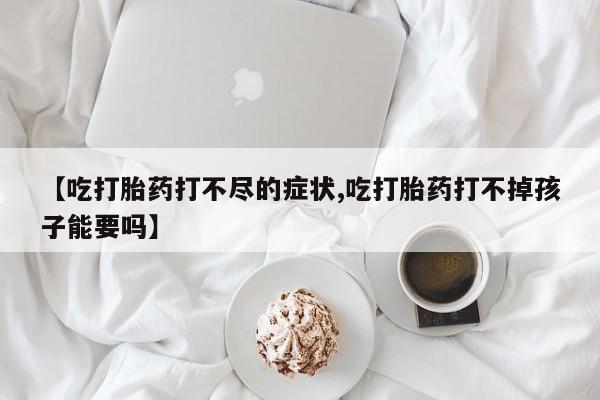 打胎药全国包邮微信【吃打胎药打不尽的症状,吃打胎药打不掉孩子能要吗】