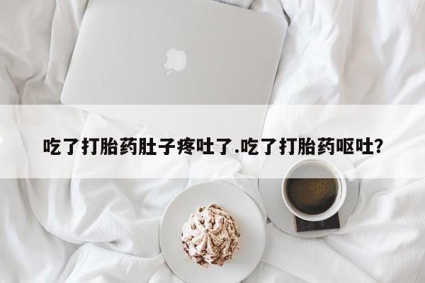 打胎药全国包邮微信吃了打胎药肚子疼吐了.吃了打胎药呕吐？